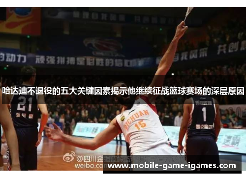 哈达迪不退役的五大关键因素揭示他继续征战篮球赛场的深层原因