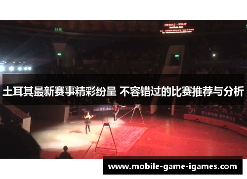 土耳其最新赛事精彩纷呈 不容错过的比赛推荐与分析