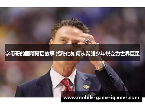 字母哥的国籍背后故事 揭秘他如何从希腊少年蜕变为世界巨星