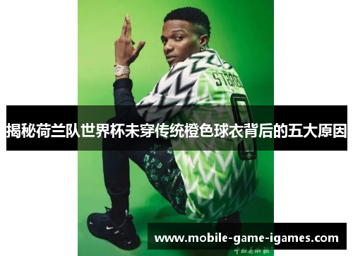 揭秘荷兰队世界杯未穿传统橙色球衣背后的五大原因 揭秘荷兰队世界杯未穿传统橙色球衣背后的五大原因