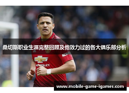 桑切斯职业生涯完整回顾及他效力过的各大俱乐部分析