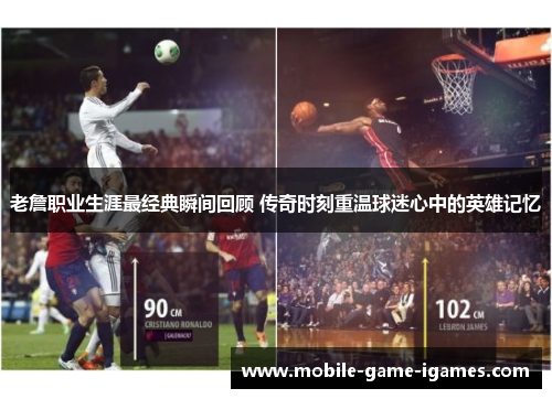 老詹职业生涯最经典瞬间回顾 传奇时刻重温球迷心中的英雄记忆 老詹职业生涯最经典瞬间回顾 传奇时刻重温球迷心中的英雄记忆