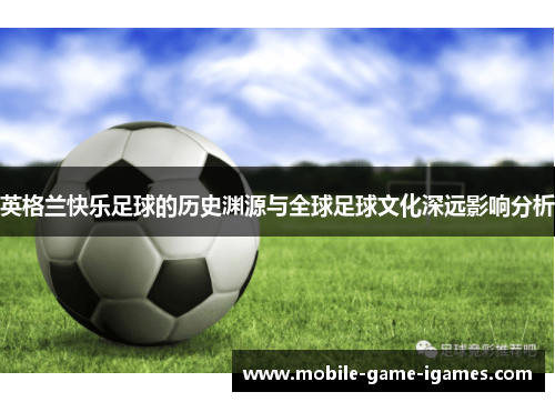 英格兰快乐足球的历史渊源与全球足球文化深远影响分析 英格兰快乐足球的历史渊源与全球足球文化深远影响分析