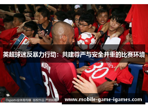 英超球迷反暴力行动:共建尊严与安全并重的比赛环境 英超球迷反暴力行动:共建尊严与安全并重的比赛环境