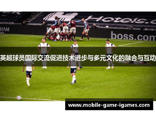 英超球员国际交流促进技术进步与多元文化的融合与互动