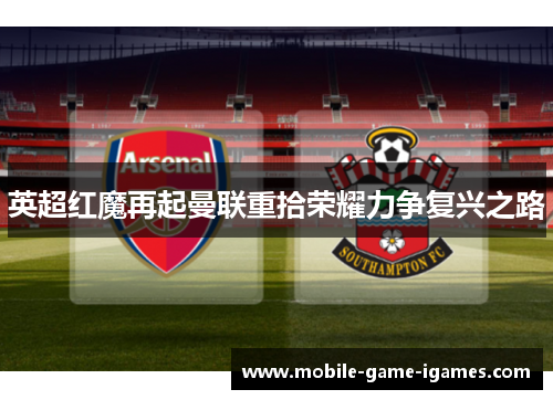 英超红魔再起曼联重拾荣耀力争复兴之路 英超红魔再起曼联重拾荣耀力争复兴之路