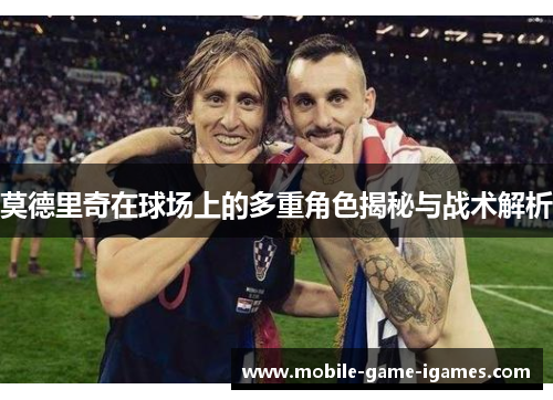 莫德里奇在球场上的多重角色揭秘与战术解析 莫德里奇在球场上的多重角色揭秘与战术解析