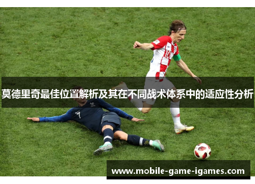 莫德里奇最佳位置解析及其在不同战术体系中的适应性分析 莫德里奇最佳位置解析及其在不同战术体系中的适应性分析