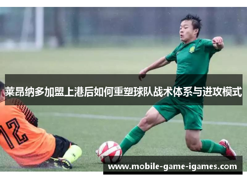 莱昂纳多加盟上港后如何重塑球队战术体系与进攻模式 莱昂纳多加盟上港后如何重塑球队战术体系与进攻模式