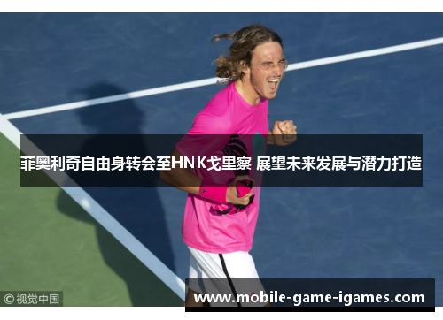 菲奥利奇自由身转会至HNK戈里察 展望未来发展与潜力打造 菲奥利奇自由身转会至HNK戈里察 展望未来发展与潜力打造