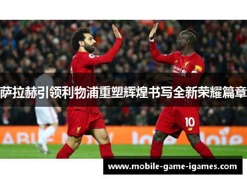 萨拉赫引领利物浦重塑辉煌书写全新荣耀篇章 萨拉赫引领利物浦重塑辉煌书写全新荣耀篇章