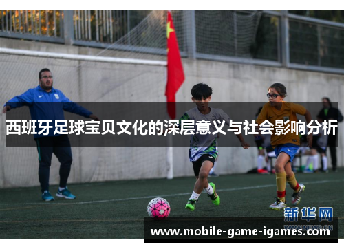 西班牙足球宝贝文化的深层意义与社会影响分析 西班牙足球宝贝文化的深层意义与社会影响分析