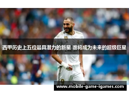 西甲历史上五位最具潜力的新星 谁将成为未来的超级巨星 西甲历史上五位最具潜力的新星 谁将成为未来的超级巨星