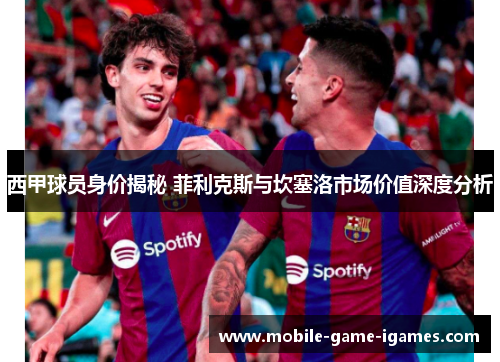 西甲球员身价揭秘 菲利克斯与坎塞洛市场价值深度分析 西甲球员身价揭秘 菲利克斯与坎塞洛市场价值深度分析