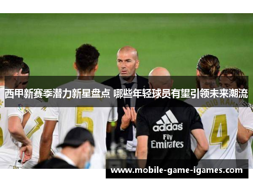西甲新赛季潜力新星盘点 哪些年轻球员有望引领未来潮流 西甲新赛季潜力新星盘点 哪些年轻球员有望引领未来潮流