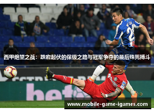 西甲绝望之战:跌宕起伏的保级之路与冠军争夺的最后殊死搏斗 西甲绝望之战:跌宕起伏的保级之路与冠军争夺的最后殊死搏斗