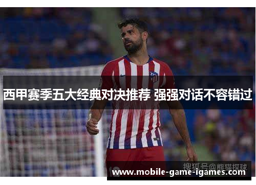 西甲赛季五大经典对决推荐 强强对话不容错过 西甲赛季五大经典对决推荐 强强对话不容错过