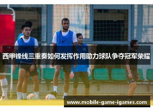 西甲锋线三重奏如何发挥作用助力球队争夺冠军荣耀 西甲锋线三重奏如何发挥作用助力球队争夺冠军荣耀