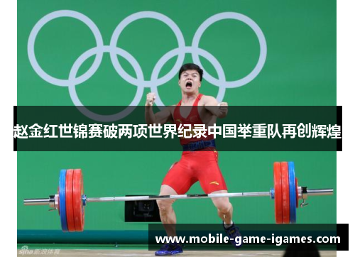赵金红世锦赛破两项世界纪录中国举重队再创辉煌 赵金红世锦赛破两项世界纪录中国举重队再创辉煌