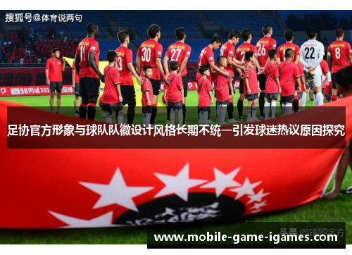 足协官方形象与球队队徽设计风格长期不统一引发球迷热议原因探究