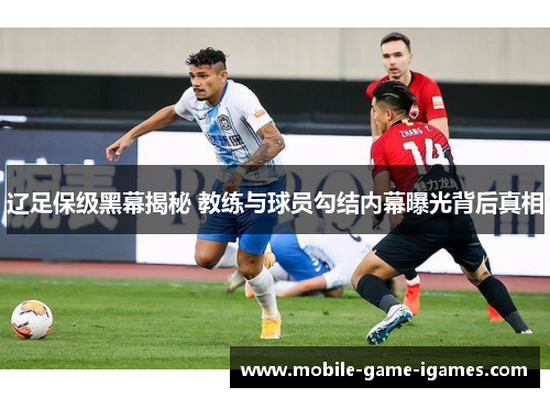 辽足保级黑幕揭秘 教练与球员勾结内幕曝光背后真相 辽足保级黑幕揭秘 教练与球员勾结内幕曝光背后真相