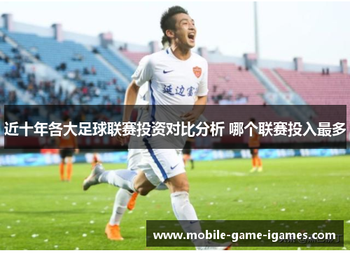 近十年各大足球联赛投资对比分析 哪个联赛投入最多 近十年各大足球联赛投资对比分析 哪个联赛投入最多