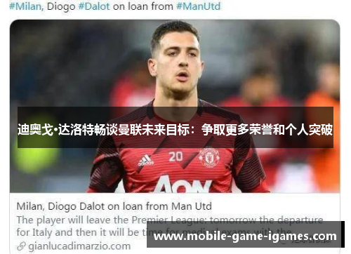 迪奥戈·达洛特畅谈曼联未来目标:争取更多荣誉和个人突破 迪奥戈·达洛特畅谈曼联未来目标:争取更多荣誉和个人突破
