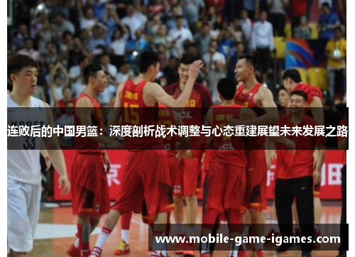 连败后的中国男篮:深度剖析战术调整与心态重建展望未来发展之路 连败后的中国男篮:深度剖析战术调整与心态重建展望未来发展之路