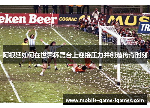 阿根廷如何在世界杯舞台上迎接压力并创造传奇时刻 阿根廷如何在世界杯舞台上迎接压力并创造传奇时刻