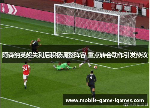 阿森纳英超失利后积极调整阵容 重点转会动作引发热议