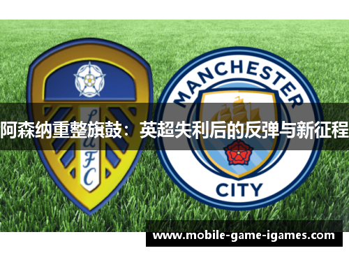 阿森纳重整旗鼓:英超失利后的反弹与新征程 阿森纳重整旗鼓:英超失利后的反弹与新征程