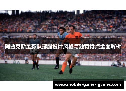 阿贾克斯足球队球服设计风格与独特特点全面解析
