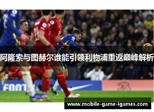 阿隆索与图赫尔谁能引领利物浦重返巅峰解析 阿隆索与图赫尔谁能引领利物浦重返巅峰解析