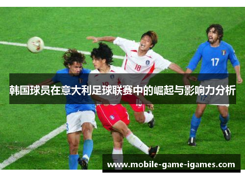 韩国球员在意大利足球联赛中的崛起与影响力分析