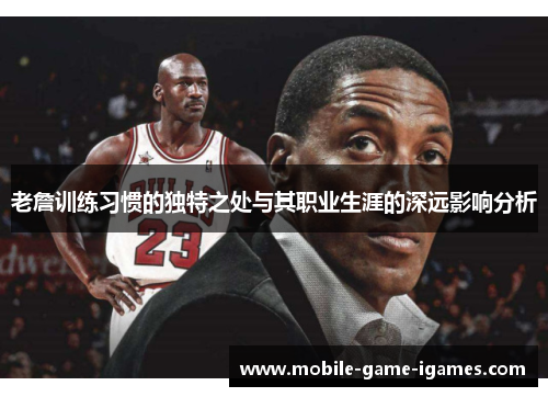 老詹训练习惯的独特之处与其职业生涯的深远影响分析 老詹训练习惯的独特之处与其职业生涯的深远影响分析