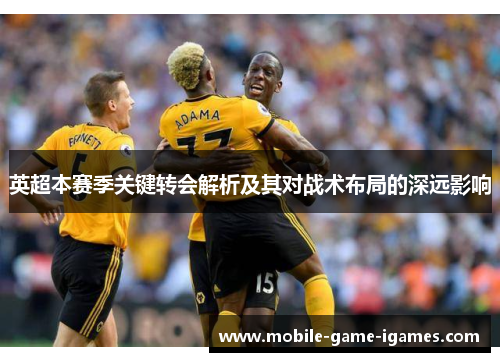 英超本赛季关键转会解析及其对战术布局的深远影响 英超本赛季关键转会解析及其对战术布局的深远影响
