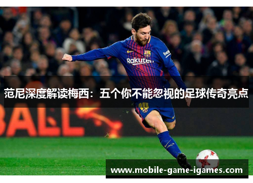 范尼深度解读梅西：五个你不能忽视的足球传奇亮点