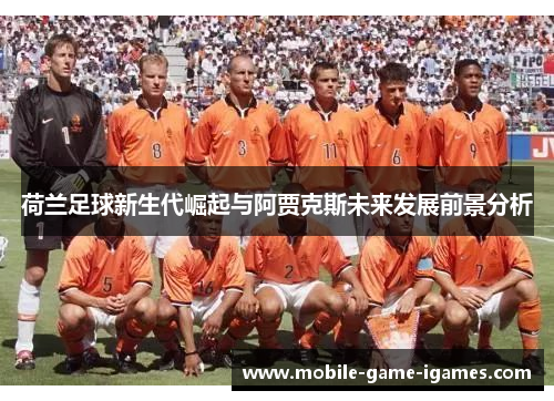荷兰足球新生代崛起与阿贾克斯未来发展前景分析 荷兰足球新生代崛起与阿贾克斯未来发展前景分析