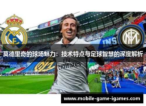 莫德里奇的球场魅力：技术特点与足球智慧的深度解析