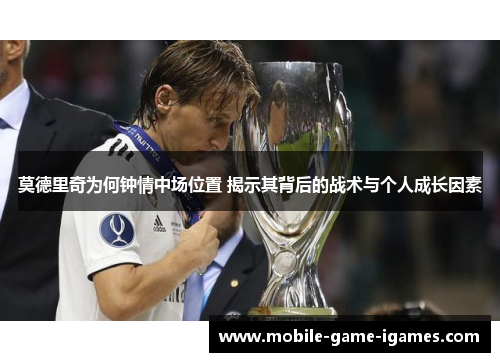 莫德里奇为何钟情中场位置 揭示其背后的战术与个人成长因素 莫德里奇为何钟情中场位置 揭示其背后的战术与个人成长因素