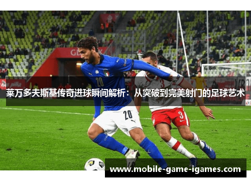 莱万多夫斯基传奇进球瞬间解析:从突破到完美射门的足球艺术 莱万多夫斯基传奇进球瞬间解析:从突破到完美射门的足球艺术