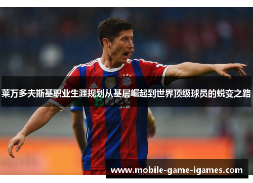 莱万多夫斯基职业生涯规划从基层崛起到世界顶级球员的蜕变之路 莱万多夫斯基职业生涯规划从基层崛起到世界顶级球员的蜕变之路