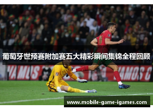 葡萄牙世预赛附加赛五大精彩瞬间集锦全程回顾 葡萄牙世预赛附加赛五大精彩瞬间集锦全程回顾