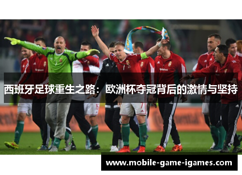 西班牙足球重生之路:欧洲杯夺冠背后的激情与坚持 西班牙足球重生之路:欧洲杯夺冠背后的激情与坚持