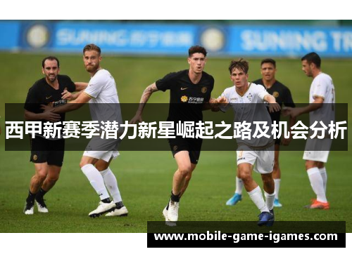 西甲新赛季潜力新星崛起之路及机会分析 西甲新赛季潜力新星崛起之路及机会分析