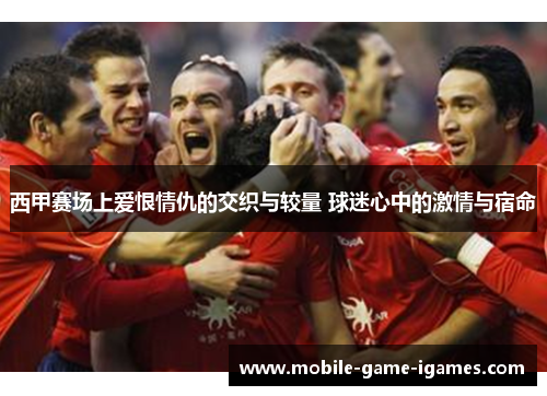 西甲赛场上爱恨情仇的交织与较量 球迷心中的激情与宿命 西甲赛场上爱恨情仇的交织与较量 球迷心中的激情与宿命