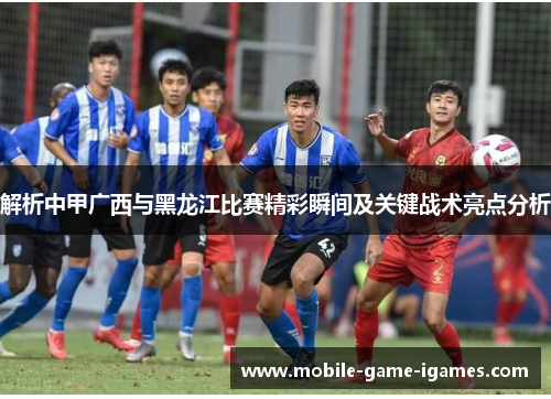 解析中甲广西与黑龙江比赛精彩瞬间及关键战术亮点分析 解析中甲广西与黑龙江比赛精彩瞬间及关键战术亮点分析