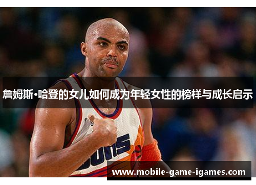 詹姆斯·哈登的女儿如何成为年轻女性的榜样与成长启示 詹姆斯·哈登的女儿如何成为年轻女性的榜样与成长启示