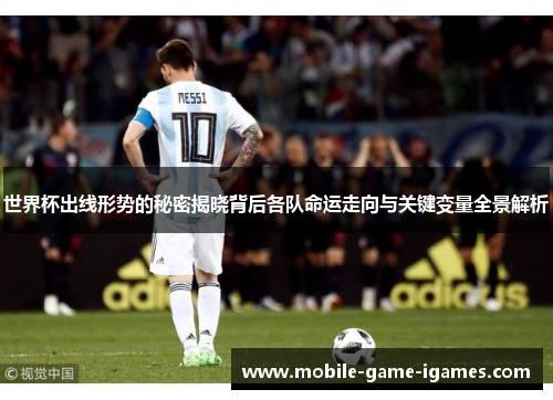 世界杯出线形势的秘密揭晓背后各队命运走向与关键变量全景解析 世界杯出线形势的秘密揭晓背后各队命运走向与关键变量全景解析