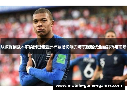 从数据到战术解读姆巴佩亚洲杯赛场影响力与表现起伏全面剖析与前瞻 从数据到战术解读姆巴佩亚洲杯赛场影响力与表现起伏全面剖析与前瞻